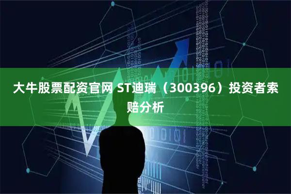 大牛股票配资官网 ST迪瑞（300396）投资者索赔分析
