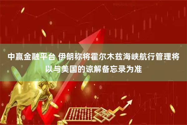 中赢金融平台 伊朗称将霍尔木兹海峡航行管理将以与美国的谅解备忘录为准