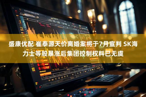盛康优配 崔泰源天价离婚案将于7月宣判 SK海力士等股暴涨后集团控制权料已无虞