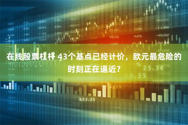 在线股票杠杆 43个基点已经计价，欧元最危险的时刻正在逼近？