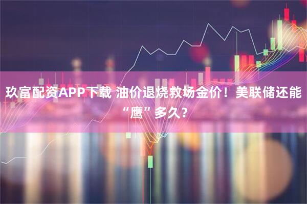 玖富配资APP下载 油价退烧救场金价！美联储还能“鹰”多久？