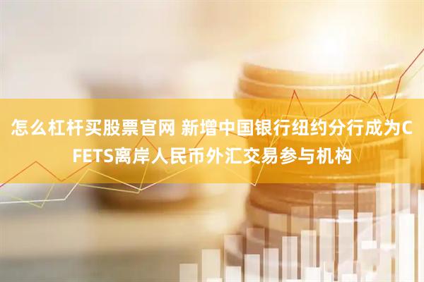 怎么杠杆买股票官网 新增中国银行纽约分行成为CFETS离岸人民币外汇交易参与机构